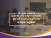 O que muda quando uma empresa decide profissionalizar a operação?